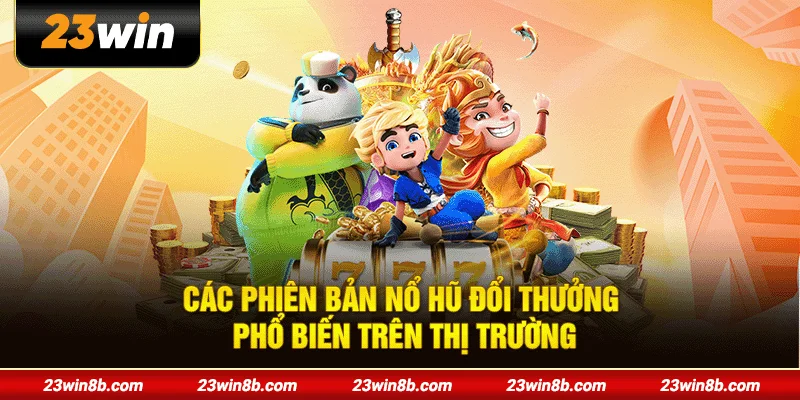 Các phiên bản nổ hũ đổi thưởng phổ biến trên thị trường