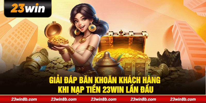 Giải đáp băn khoăn khách hàng khi nạp tiền 23WIN lần đầu