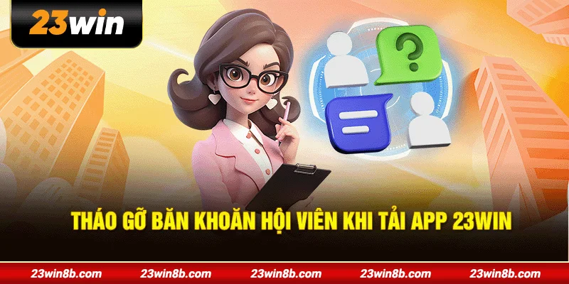 Tháo gỡ băn khoăn hội viên khi tải app 23WIN