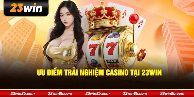 Ưu điểm trải nghiệm casino tại 23WIN